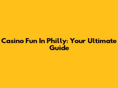 Casino Fun In Philly: Your Ultimate Guide