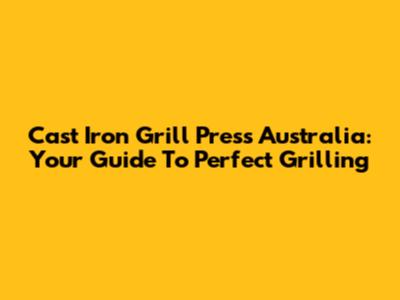 Cast Iron Grill Press Australia: Your Guide To Perfect Grilling