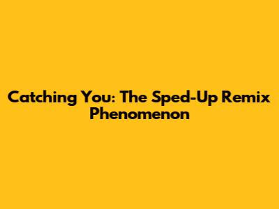 Catching You: The Sped-Up Remix Phenomenon