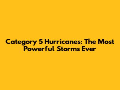 Category 5 Hurricanes: The Most Powerful Storms Ever