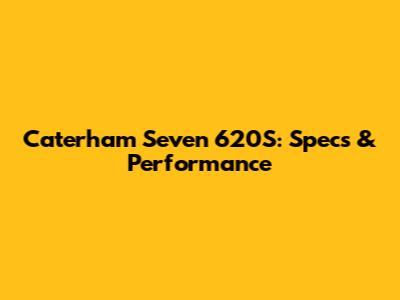 Caterham Seven 620S: Specs & Performance
