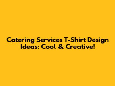 Catering Services T-Shirt Design Ideas: Cool & Creative!