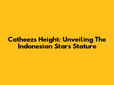 Catheez's Height: Unveiling The Indonesian Star's Stature