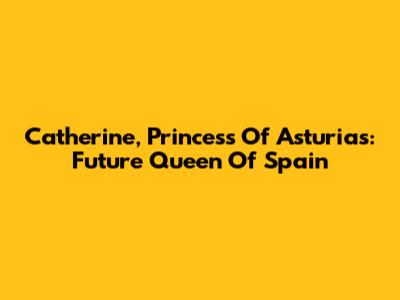 Catherine, Princess Of Asturias: Future Queen Of Spain