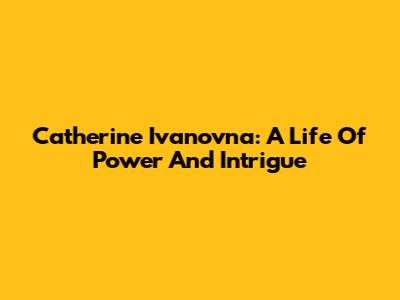 Catherine Ivanovna: A Life Of Power And Intrigue