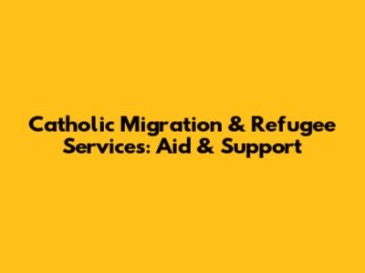 Catholic Migration & Refugee Services: Aid & Support
