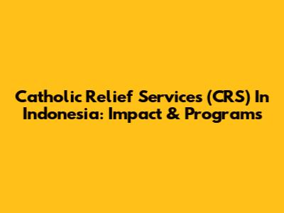 Catholic Relief Services (CRS) In Indonesia: Impact & Programs