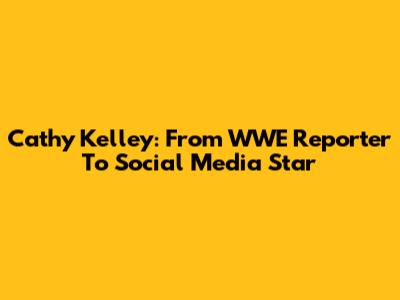 Cathy Kelley: From WWE Reporter To Social Media Star