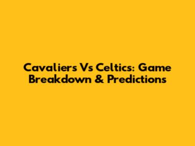 Cavaliers Vs Celtics: Game Breakdown & Predictions