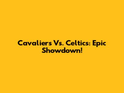 Cavaliers Vs. Celtics: Epic Showdown!