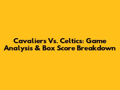 Cavaliers Vs. Celtics: Game Analysis & Box Score Breakdown