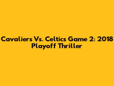 Cavaliers Vs. Celtics Game 2: 2018 Playoff Thriller