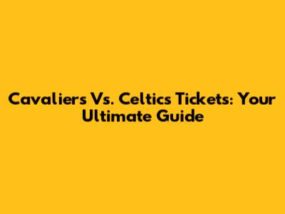 Cavaliers Vs. Celtics Tickets: Your Ultimate Guide