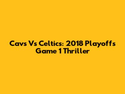 Cavs Vs Celtics: 2018 Playoffs Game 1 Thriller