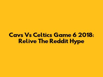 Cavs Vs Celtics Game 6 2018: Relive The Reddit Hype