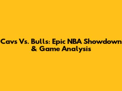Cavs Vs. Bulls: Epic NBA Showdown & Game Analysis