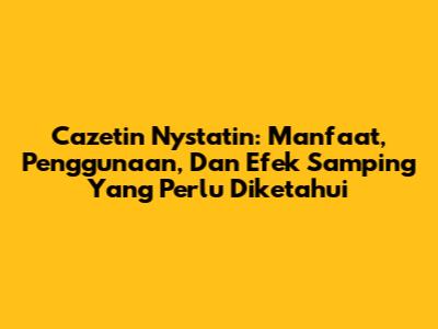 Cazetin Nystatin: Manfaat, Penggunaan, Dan Efek Samping Yang Perlu Diketahui