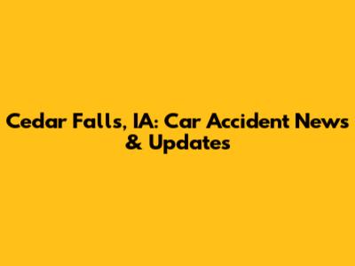 Cedar Falls, IA: Car Accident News & Updates