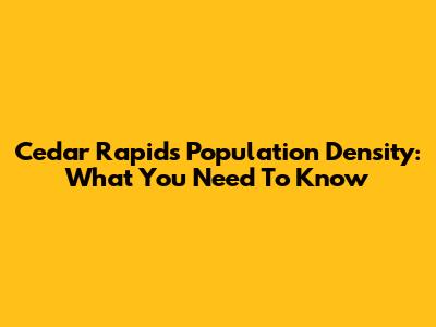 Cedar Rapids Population Density: What You Need To Know
