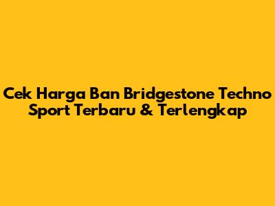 Cek Harga Ban Bridgestone Techno Sport Terbaru & Terlengkap