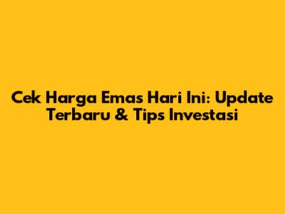 Cek Harga Emas Hari Ini: Update Terbaru & Tips Investasi