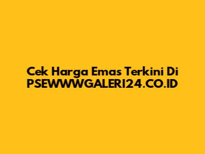 Cek Harga Emas Terkini Di PSEWWWGALERI24.CO.ID
