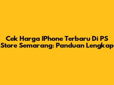 Cek Harga IPhone Terbaru Di PS Store Semarang: Panduan Lengkap