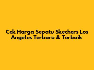 Cek Harga Sepatu Skechers Los Angeles Terbaru & Terbaik