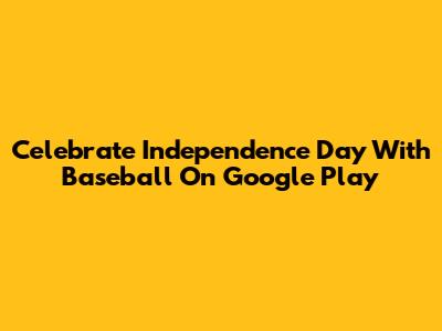 Celebrate Independence Day With Baseball On Google Play