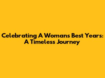 Celebrating A Woman's Best Years: A Timeless Journey