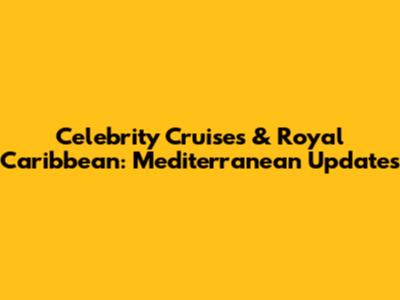 Celebrity Cruises & Royal Caribbean: Mediterranean Updates
