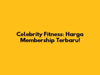 Celebrity Fitness: Harga Membership Terbaru!