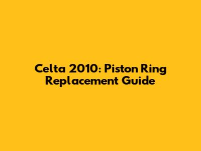 Celta 2010: Piston Ring Replacement Guide