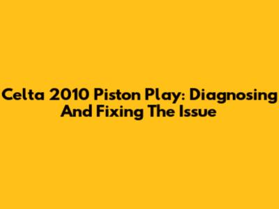 Celta 2010 Piston Play: Diagnosing And Fixing The Issue