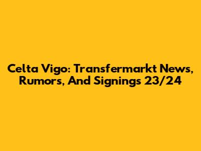Celta Vigo: Transfermarkt News, Rumors, And Signings 23/24
