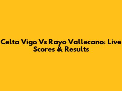 Celta Vigo Vs Rayo Vallecano: Live Scores & Results