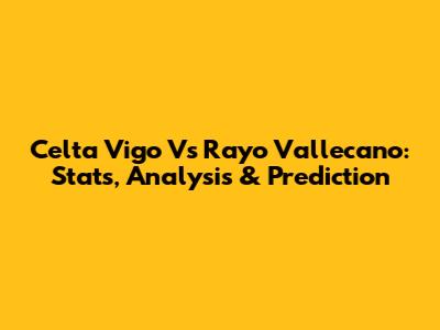 Celta Vigo Vs Rayo Vallecano: Stats, Analysis & Prediction