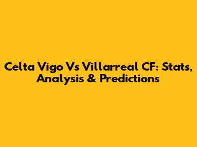Celta Vigo Vs Villarreal CF: Stats, Analysis & Predictions