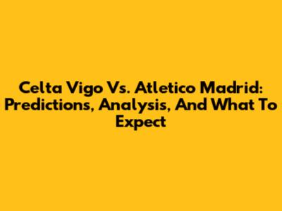 Celta Vigo Vs. Atletico Madrid: Predictions, Analysis, And What To Expect