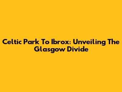 Celtic Park To Ibrox: Unveiling The Glasgow Divide