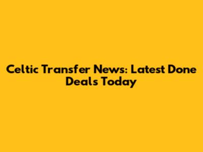 Celtic Transfer News: Latest Done Deals Today