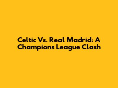 Celtic Vs. Real Madrid: A Champions League Clash