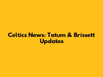 Celtics News: Tatum & Brissett Updates