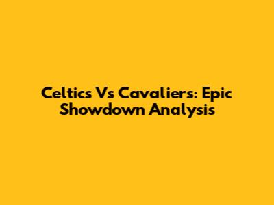 Celtics Vs Cavaliers: Epic Showdown Analysis