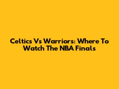 Celtics Vs Warriors: Where To Watch The NBA Finals