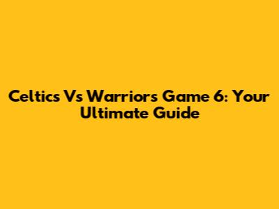 Celtics Vs Warriors Game 6: Your Ultimate Guide