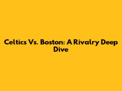 Celtics Vs. Boston: A Rivalry Deep Dive