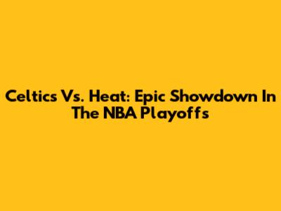 Celtics Vs. Heat: Epic Showdown In The NBA Playoffs