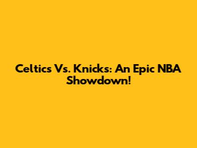 Celtics Vs. Knicks: An Epic NBA Showdown!