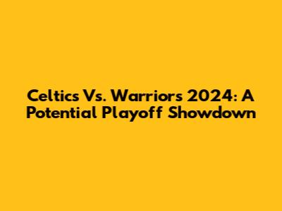 Celtics Vs. Warriors 2024: A Potential Playoff Showdown